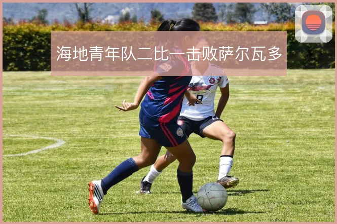 海地青年队二比一击败萨尔瓦多