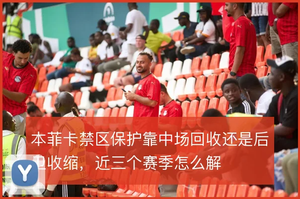 本菲卡禁区保护靠中场回收还是后卫收缩,近三个赛季怎么解