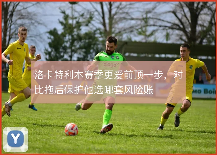 洛卡特利本赛季更爱前顶一步，对比拖后保护他选哪套风险账