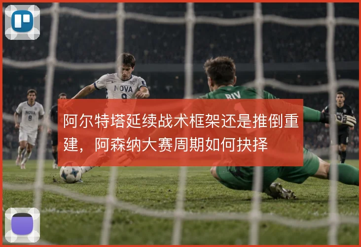 阿尔特塔延续战术框架还是推倒重建，阿森纳大赛周期如何抉择