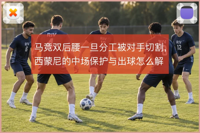 马竞双后腰一旦分工被对手切割，西蒙尼的中场保护与出球怎么解