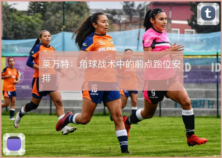 莱万特：角球战术中的前点跑位安排