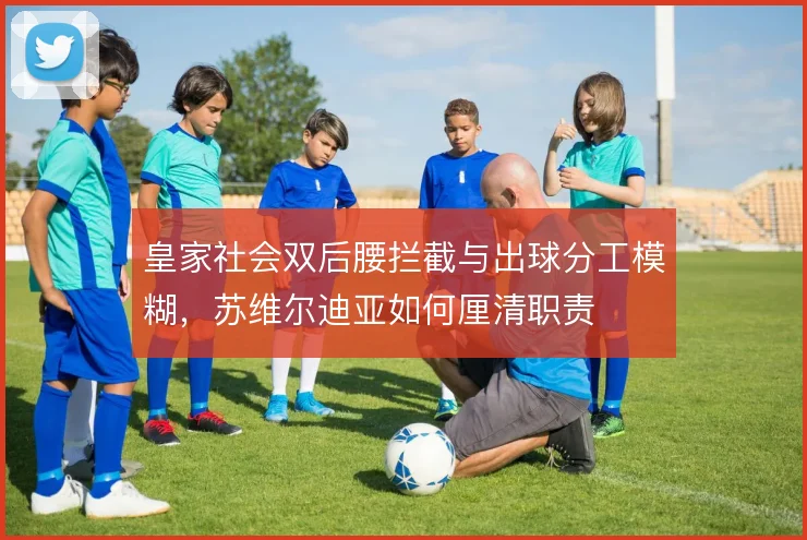 皇家社会双后腰拦截与出球分工模糊，苏维尔迪亚如何厘清职责