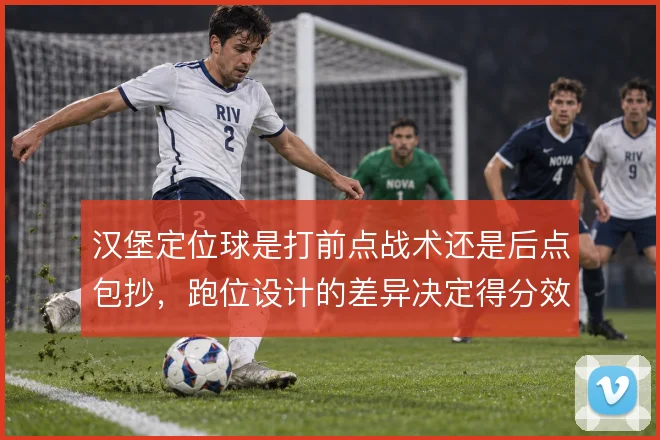 汉堡定位球是打前点战术还是后点包抄,跑位设计的差异决定得分效率
