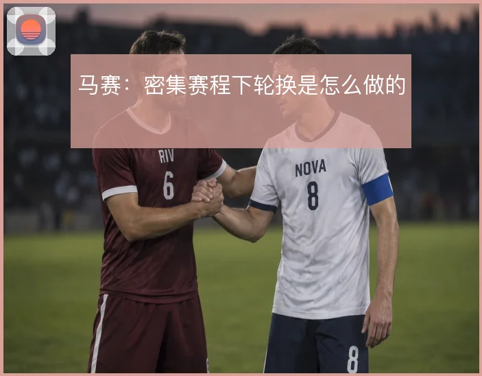 马赛：密集赛程下轮换是怎么做的
