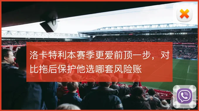 洛卡特利本赛季更爱前顶一步，对比拖后保护他选哪套风险账
