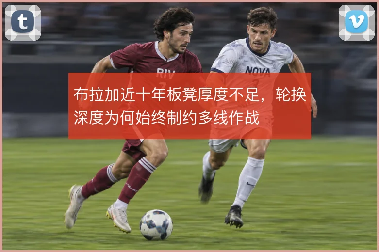 布拉加近十年板凳厚度不足，轮换深度为何始终制约多线作战