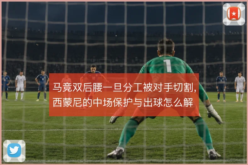 马竞双后腰一旦分工被对手切割，西蒙尼的中场保护与出球怎么解