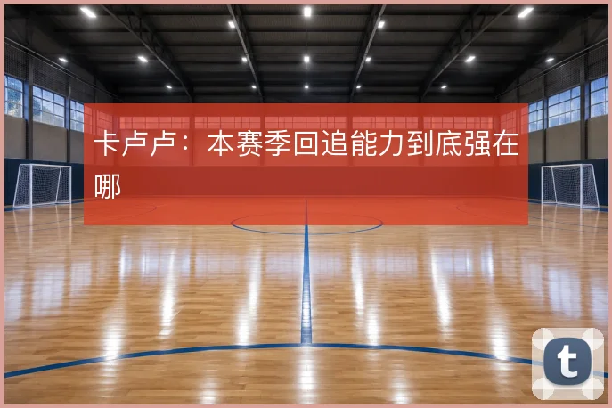卡卢卢：本赛季回追能力到底强在哪