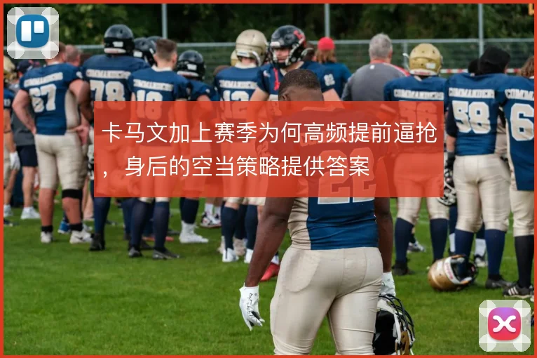 卡马文加上赛季为何高频提前逼抢，身后的空当策略提供答案