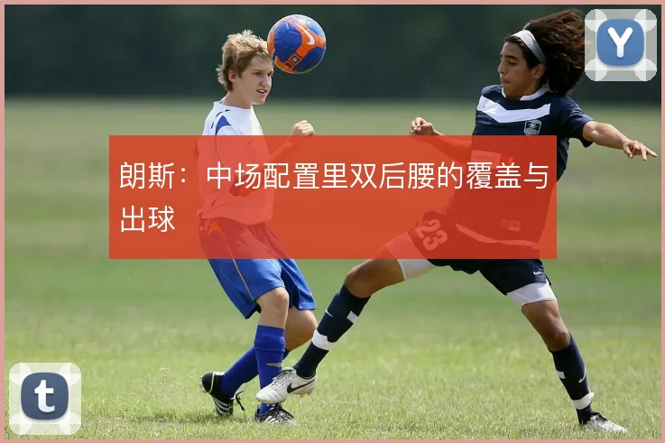 朗斯：中场配置里双后腰的覆盖与出球