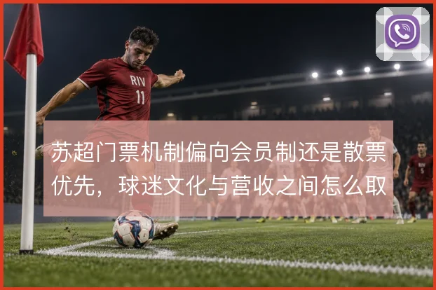 苏超门票机制偏向会员制还是散票优先，球迷文化与营收之间怎么取舍