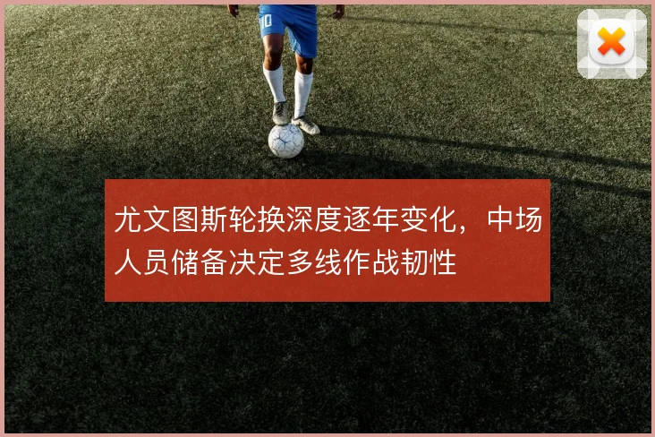 尤文图斯轮换深度逐年变化，中场人员储备决定多线作战韧性