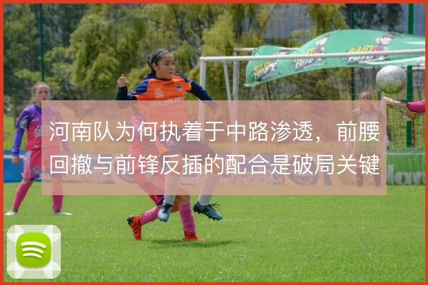 河南队为何执着于中路渗透，前腰回撤与前锋反插的配合是破局关键