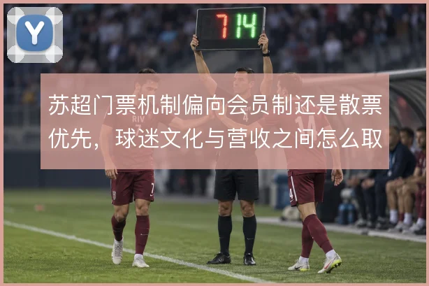 苏超门票机制偏向会员制还是散票优先，球迷文化与营收之间怎么取舍