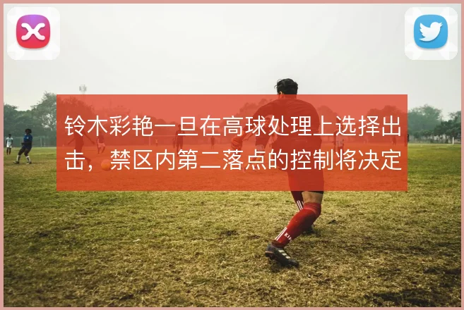 铃木彩艳一旦在高球处理上选择出击，禁区内第二落点的控制将决定防线站位