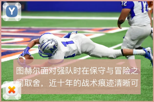 图赫尔面对强队时在保守与冒险之间取舍，近十年的战术痕迹清晰可见