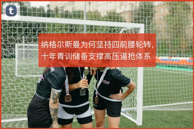纳格尔斯曼为何坚持四前腰轮转,十年青训储备支撑高压逼抢体系