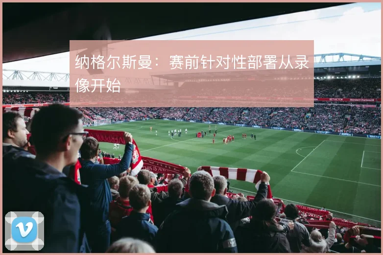 纳格尔斯曼：赛前针对性部署从录像开始