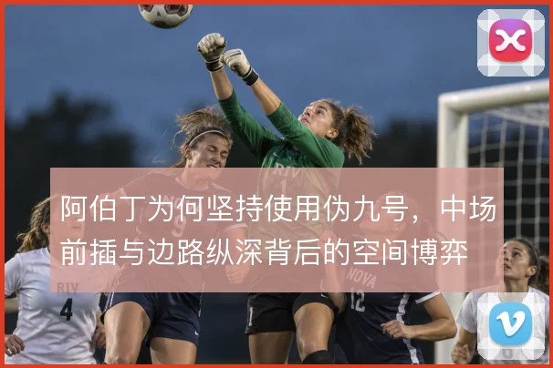 阿伯丁为何坚持使用伪九号，中场前插与边路纵深背后的空间博弈