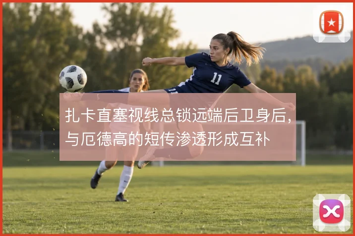 扎卡直塞视线总锁远端后卫身后,与厄德高的短传渗透形成互补