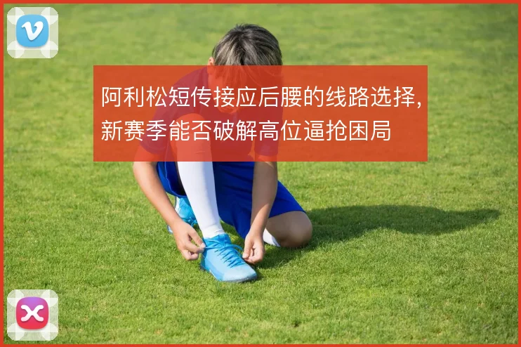 阿利松短传接应后腰的线路选择，新赛季能否破解高位逼抢困局